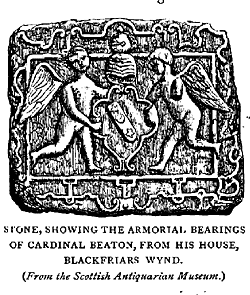 SIGNE SHOWING THE ARMORIAL BEARINGS OF CARDINAL BEATOX, FROM HIS HOUSE,
BLACKFRIARS WYND.